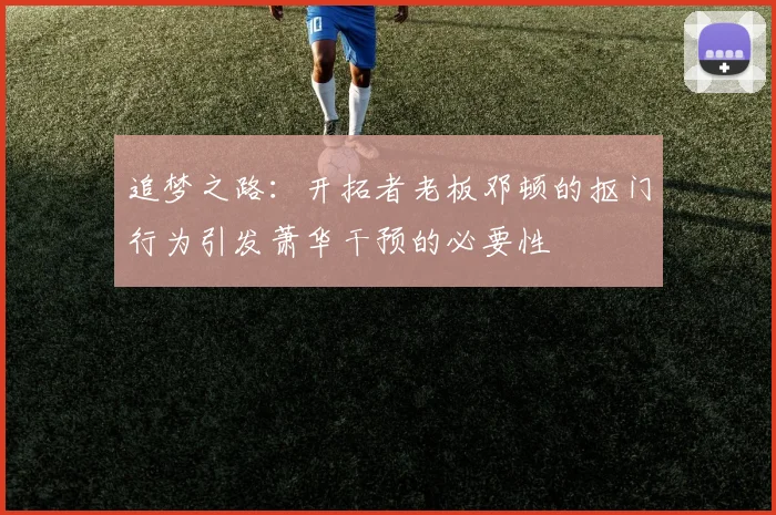 追梦之路：开拓者老板邓顿的抠门行为引发萧华干预的必要性
