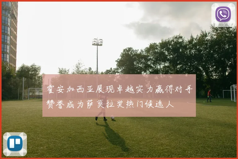 霍安加西亚展现卓越实力赢得对手赞誉成为萨莫拉奖热门候选人