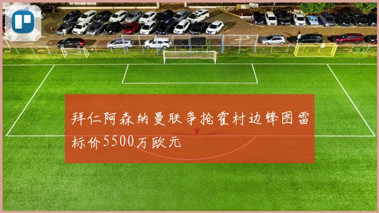 拜仁阿森纳曼联争抢霍村边锋图雷标价5500万欧元