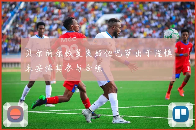 贝尔纳尔恢复良好但巴萨出于谨慎未安排其参与合练