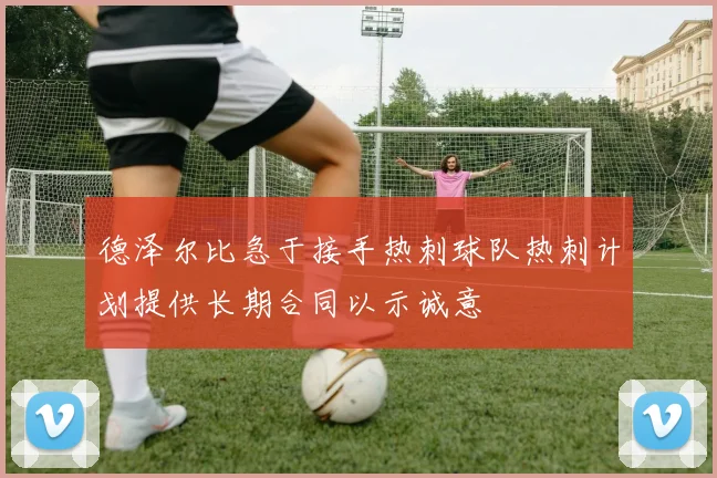 德泽尔比急于接手热刺球队热刺计划提供长期合同以示诚意