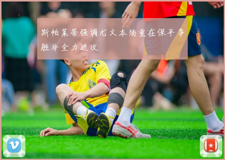斯帕莱蒂强调尤文本场重在保平争胜非全力进攻