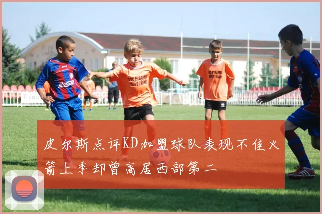皮尔斯点评KD加盟球队表现不佳火箭上季却曾高居西部第二