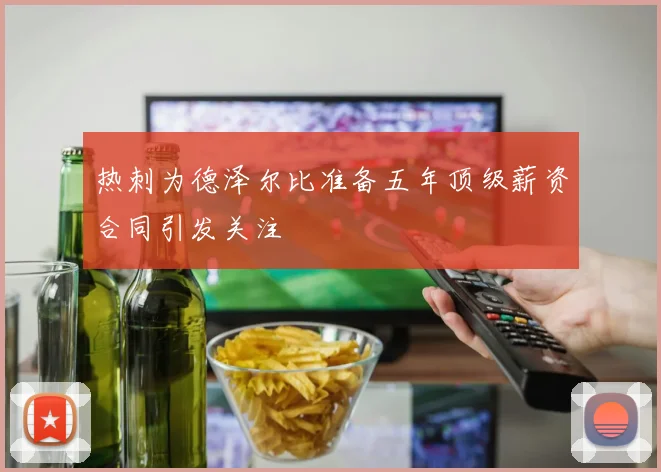 热刺为德泽尔比准备五年顶级薪资合同引发关注