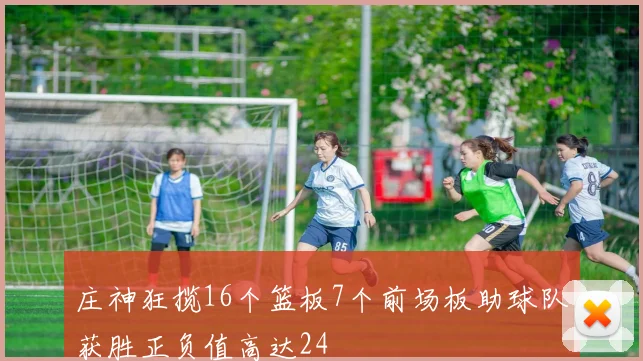 庄神狂揽16个篮板7个前场板助球队获胜正负值高达24