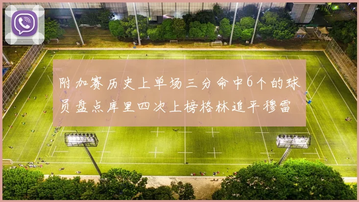 附加赛历史上单场三分命中6个的球员盘点库里四次上榜格林追平穆雷纪录