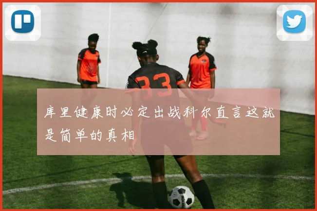 库里健康时必定出战科尔直言这就是简单的真相
