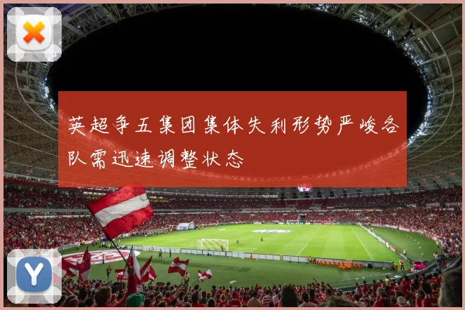 英超争五集团集体失利形势严峻各队需迅速调整状态