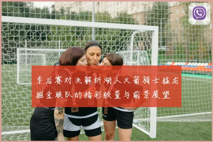 季后赛对决解析湖人火箭骑士猛龙掘金狼队的精彩较量与前景展望