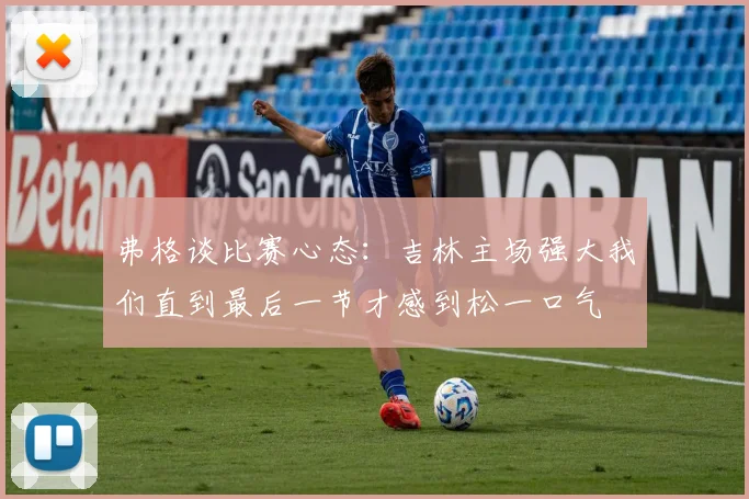 弗格谈比赛心态：吉林主场强大我们直到最后一节才感到松一口气